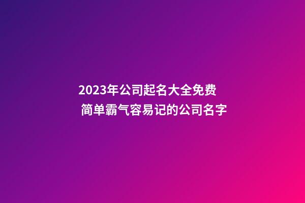 2023年公司起名大全免费 简单霸气容易记的公司名字